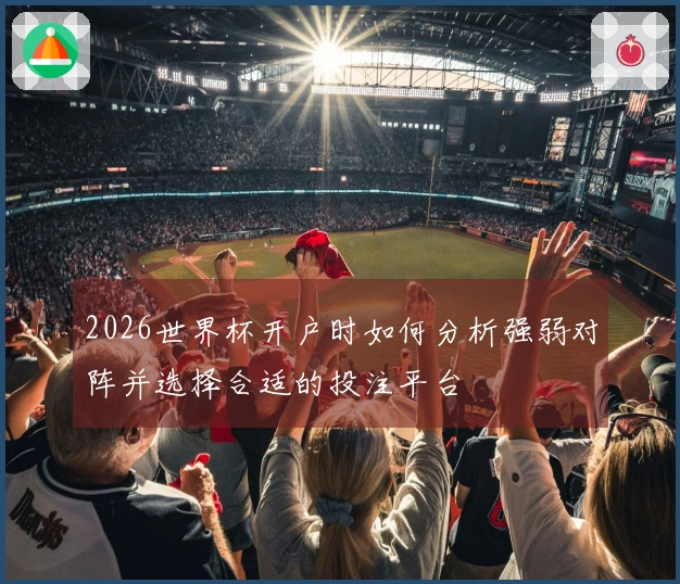 2026世界杯开户时如何分析强弱对阵并选择合适的投注平台