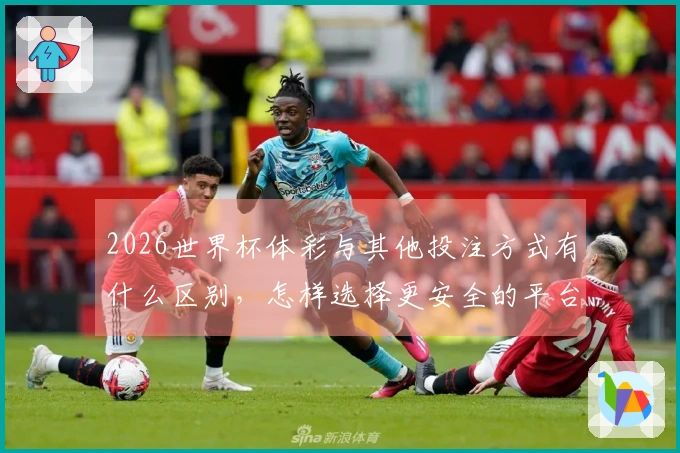 2026世界杯体彩与其他投注方式有什么区别，怎样选择更安全的平台？
