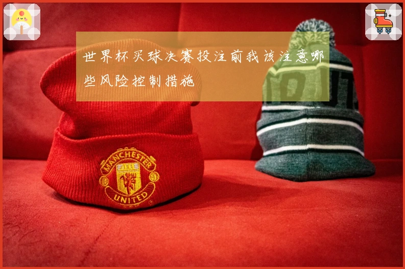 世界杯买球决赛投注前我该注意哪些风险控制措施